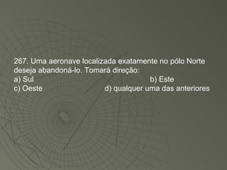 267. Uma aeronave localizada exatamente no pólo Norte deseja abandoná-lo. Tomará direção: a) Sul b) Este c) Oeste d) qualquer uma das anteriores 