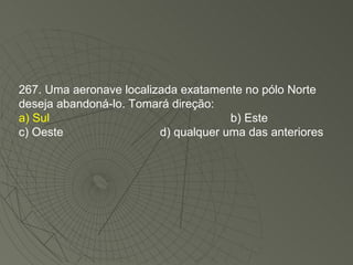 267. Uma aeronave localizada exatamente no pólo Norte deseja abandoná-lo. Tomará direção: a) Sul b) Este c) Oeste d) qualquer uma das anteriores 