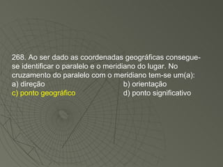 268. Ao ser dado as coordenadas geográficas consegue-se identificar o paralelo e o meridiano do lugar. No cruzamento do paralelo com o meridiano tem-se um(a): a) direção b) orientação c) ponto geográfico d) ponto significativo 