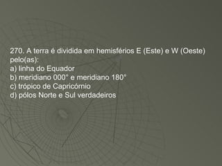 270. A terra é dividida em hemisférios E (Este) e W (Oeste) pelo(as): a) linha do Equador b) meridiano 000° e meridiano 180° c) trópico de Capricórnio d) pólos Norte e Sul verdadeiros 