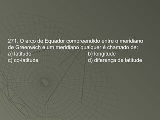 271. O arco de Equador compreendido entre o meridiano de Greenwich e um meridiano qualquer é chamado de: a) latitude b) longitude c) co-latitude d) diferença de latitude 