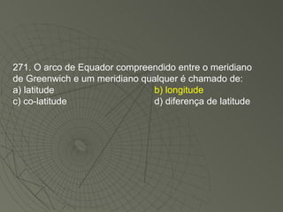 271. O arco de Equador compreendido entre o meridiano de Greenwich e um meridiano qualquer é chamado de: a) latitude b) longitude c) co-latitude d) diferença de latitude 