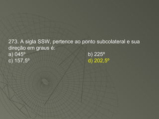 273. A sigla SSW, pertence ao ponto subcolateral e sua direção em graus é: a) 045º  b) 225º  c) 157,5º  d) 202,5º 