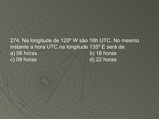 274. Na longitude de 120º W são 18h UTC. No mesmo instante a hora UTC na longitude 135º E será de: a) 06 horas b) 18 horas c) 09 horas d) 22 horas 