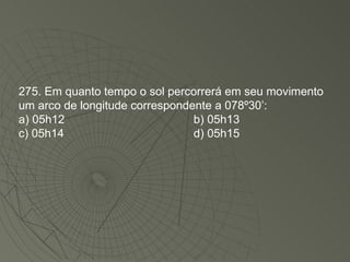 275. Em quanto tempo o sol percorrerá em seu movimento um arco de longitude correspondente a 078º30’: a) 05h12 b) 05h13 c) 05h14 d) 05h15 