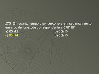 275. Em quanto tempo o sol percorrerá em seu movimento um arco de longitude correspondente a 078º30’: a) 05h12 b) 05h13 c) 05h14 d) 05h15 