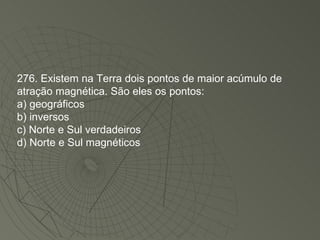 276. Existem na Terra dois pontos de maior acúmulo de atração magnética. São eles os pontos: a) geográficos b) inversos c) Norte e Sul verdadeiros d) Norte e Sul magnéticos 