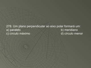278. Um plano perpendicular ao eixo polar formará um: a) paralelo b) meridiano c) círculo máximo d) círculo menor 