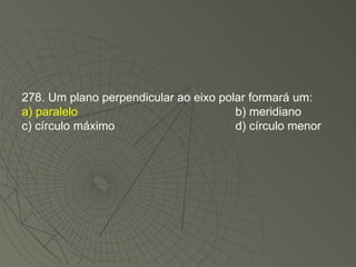 278. Um plano perpendicular ao eixo polar formará um: a) paralelo b) meridiano c) círculo máximo d) círculo menor 