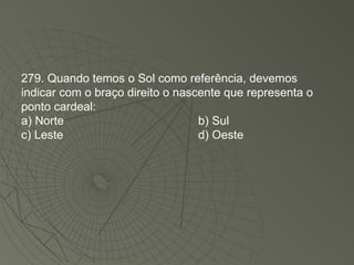 279. Quando temos o Sol como referência, devemos indicar com o braço direito o nascente que representa o ponto cardeal: a) Norte  b) Sul c) Leste d) Oeste 