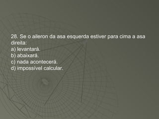 28. Se o aileron da asa esquerda estiver para cima a asa direita: a) levantará. b) abaixará. c) nada acontecerá. d) impossível calcular. 
