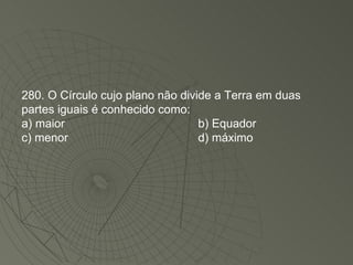 280. O Círculo cujo plano não divide a Terra em duas partes iguais é conhecido como: a) maior b) Equador c) menor d) máximo 