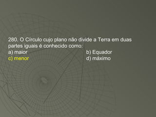 280. O Círculo cujo plano não divide a Terra em duas partes iguais é conhecido como: a) maior b) Equador c) menor d) máximo 