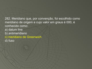 282. Meridiano que, por convenção, foi escolhido como meridiano de origem e cujo valor em graus é 000, é conhecido como: a) datum line b) antimeridiano c) meridiano de Greenwich d) fuso 