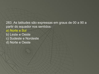 283. As latitudes são expressas em graus de 00 a 90 a partir do equador nos sentidos: a) Norte e Sul b) Leste e Oeste c) Sudeste e Nordeste d) Norte e Oeste 