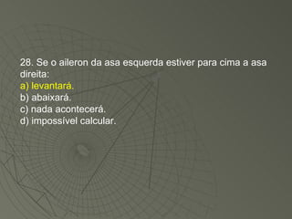 28. Se o aileron da asa esquerda estiver para cima a asa direita: a) levantará. b) abaixará. c) nada acontecerá. d) impossível calcular. 