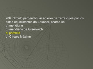 286. Círculo perpendicular ao eixo da Terra cujos pontos estão eqüidistantes do Equador, chama-se: a) meridiano b) meridiano de Greenwich c) paralelo d) Círculo Máximo 