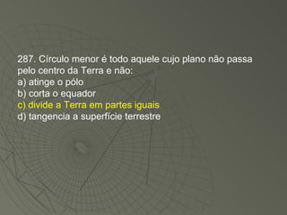 287. Círculo menor é todo aquele cujo plano não passa pelo centro da Terra e não: a) atinge o pólo b) corta o equador c) divide a Terra em partes iguais d) tangencia a superfície terrestre 