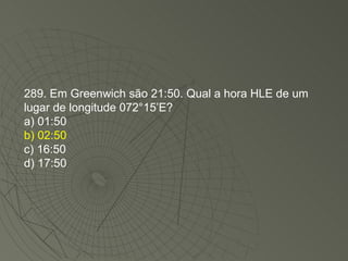 289. Em Greenwich são 21:50. Qual a hora HLE de um lugar de longitude 072°15’E? a) 01:50 b) 02:50 c) 16:50 d) 17:50 
