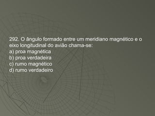 292. O ângulo formado entre um meridiano magnético e o eixo longitudinal do avião chama-se: a) proa magnética b) proa verdadeira c) rumo magnético d) rumo verdadeiro 