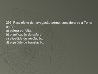 295. Para efeito de navegação aérea, considera-se a Terra um(a): a) esfera perfeita. b) planificação da esfera. c) elipsóide de revolução. d) elipsóide de translação. 