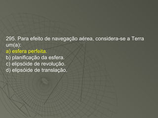 295. Para efeito de navegação aérea, considera-se a Terra um(a): a) esfera perfeita. b) planificação da esfera. c) elipsóide de revolução. d) elipsóide de translação. 