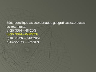 296. Identifique as coordenadas geográficas expressas corretamente: a) 25°30’N – 48º20’S b) 25°30’N – 048º20’E c) 025º30’N – 048º20’W d) 048º20’W – 25º30’N 