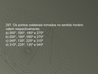 297. Os pontos colaterais tomados no sentido horário valem respectivamente: a) 000°, 090º, 180º e 270º b) 000°, 180º, 090º e 270º c) 045º, 135º, 225º e 315º d) 315º, 225º, 135º e 045º 