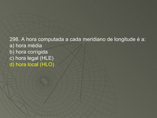 298. A hora computada a cada meridiano de longitude é a: a) hora média b) hora corrigida c) hora legal (HLE) d) hora local (HLO)‏ 
