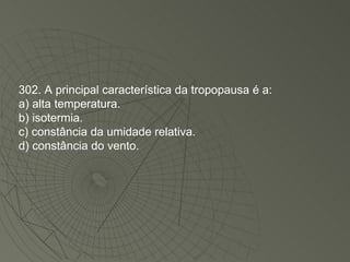 302. A principal característica da tropopausa é a: a) alta temperatura. b) isotermia. c) constância da umidade relativa. d) constância do vento. 