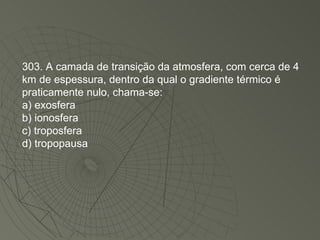 303. A camada de transição da atmosfera, com cerca de 4 km de espessura, dentro da qual o gradiente térmico é praticamente nulo, chama-se: a) exosfera b) ionosfera c) troposfera d) tropopausa 