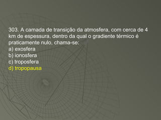 303. A camada de transição da atmosfera, com cerca de 4 km de espessura, dentro da qual o gradiente térmico é praticamente nulo, chama-se: a) exosfera b) ionosfera c) troposfera d) tropopausa 