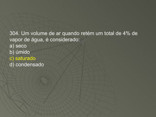 304. Um volume de ar quando retém um total de 4% de vapor de água, é considerado: a) seco b) úmido c) saturado d) condensado 