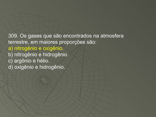 309. Os gases que são encontrados na atmosfera terrestre, em maiores proporções são: a) nitrogênio e oxigênio. b) nitrogênio e hidrogênio. c) argônio e hélio. d) oxigênio e hidrogênio. 