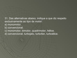 31. Das alternativas abaixo, indique a que diz respeito exclusivamente ao tipo de motor: a) monomotor. b) convencional. c) monomotor, bimotor, quadrimotor, hélice. d) convencional, turbojato, turbofan, turboélice. 