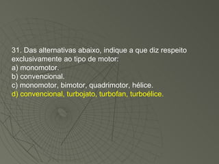31. Das alternativas abaixo, indique a que diz respeito exclusivamente ao tipo de motor: a) monomotor. b) convencional. c) monomotor, bimotor, quadrimotor, hélice. d) convencional, turbojato, turbofan, turboélice. 