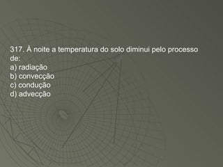 317. À noite a temperatura do solo diminui pelo processo de: a) radiação b) convecção c) condução d) advecção 
