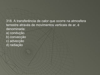 318. A transferência de calor que ocorre na atmosfera terrestre através de movimentos verticais de ar, é denominada: a) condução b) convecção c) advecção d) radiação 