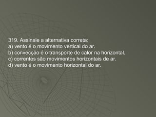 319. Assinale a alternativa correta: a) vento é o movimento vertical do ar. b) convecção é o transporte de calor na horizontal. c) correntes são movimentos horizontais de ar. d) vento é o movimento horizontal do ar. 