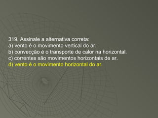 319. Assinale a alternativa correta: a) vento é o movimento vertical do ar. b) convecção é o transporte de calor na horizontal. c) correntes são movimentos horizontais de ar. d) vento é o movimento horizontal do ar. 