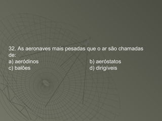 32. As aeronaves mais pesadas que o ar são chamadas de: a) aeródinos b) aeróstatos c) balões d) dirigíveis 