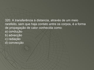 320. A transferência à distancia, através de um meio rarefeito, sem que haja contato entre os corpos, é a forma de propagação de calor conhecida como: a) condução b) advecção c) radiação d) convecção 