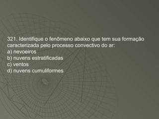 321. Identifique o fenômeno abaixo que tem sua formação caracterizada pelo processo convectivo do ar: a) nevoeiros b) nuvens estratificadas c) ventos d) nuvens cumuliformes 