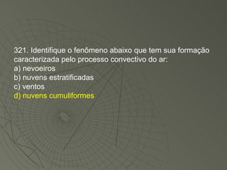 321. Identifique o fenômeno abaixo que tem sua formação caracterizada pelo processo convectivo do ar: a) nevoeiros b) nuvens estratificadas c) ventos d) nuvens cumuliformes 