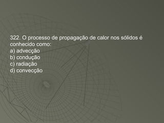 322. O processo de propagação de calor nos sólidos é conhecido como: a) advecção b) condução c) radiação d) convecção 
