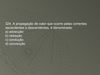 324. A propagação de calor que ocorre pelas correntes ascendentes e descendentes, é denominada: a) advecção b) radiação c) condução d) convecção 