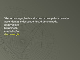 324. A propagação de calor que ocorre pelas correntes ascendentes e descendentes, é denominada: a) advecção b) radiação c) condução d) convecção 