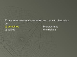 32. As aeronaves mais pesadas que o ar são chamadas de: a) aeródinos b) aeróstatos c) balões d) dirigíveis 