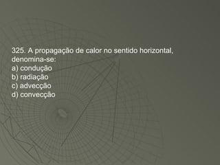 325. A propagação de calor no sentido horizontal, denomina-se: a) condução b) radiação c) advecção d) convecção 