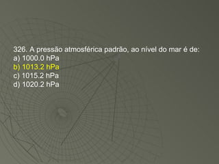 326. A pressão atmosférica padrão, ao nível do mar é de: a) 1000.0 hPa b) 1013.2 hPa c) 1015.2 hPa d) 1020.2 hPa 